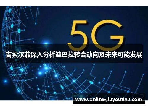 吉索尔菲深入分析迪巴拉转会动向及未来可能发展