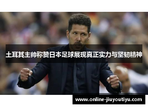 土耳其主帅称赞日本足球展现真正实力与坚韧精神