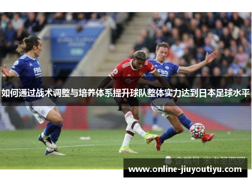 如何通过战术调整与培养体系提升球队整体实力达到日本足球水平 如何通过战术调整与培养体系提升球队整体实力达到日本足球水平