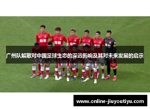 广州队解散对中国足球生态的深远影响及其对未来发展的启示