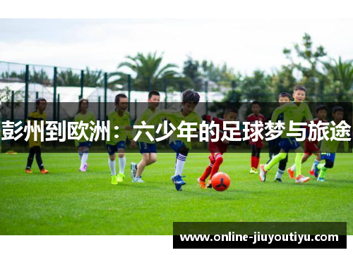 彭州到欧洲:六少年的足球梦与旅途 彭州到欧洲:六少年的足球梦与旅途