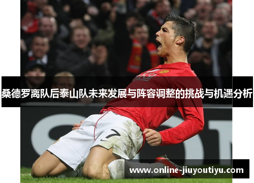 桑德罗离队后泰山队未来发展与阵容调整的挑战与机遇分析