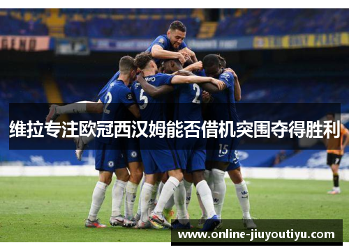 维拉专注欧冠西汉姆能否借机突围夺得胜利