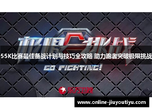55K比赛最佳备战计划与技巧全攻略 助力跑者突破极限挑战