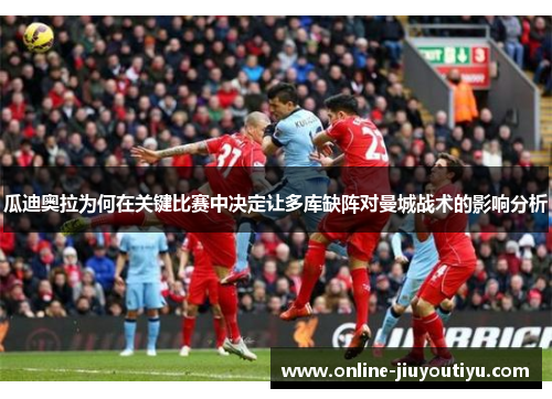 瓜迪奥拉为何在关键比赛中决定让多库缺阵对曼城战术的影响分析