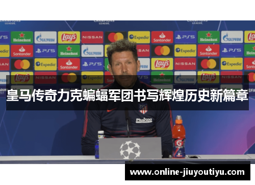 皇马传奇力克蝙蝠军团书写辉煌历史新篇章