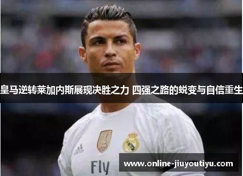 皇马逆转莱加内斯展现决胜之力 四强之路的蜕变与自信重生