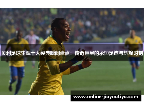 贝利足球生涯十大经典瞬间盘点：传奇巨星的永恒足迹与辉煌时刻