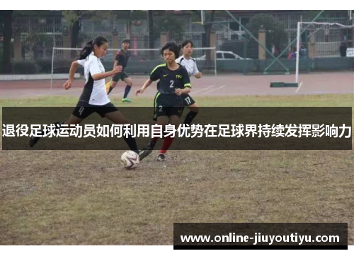 退役足球运动员如何利用自身优势在足球界持续发挥影响力