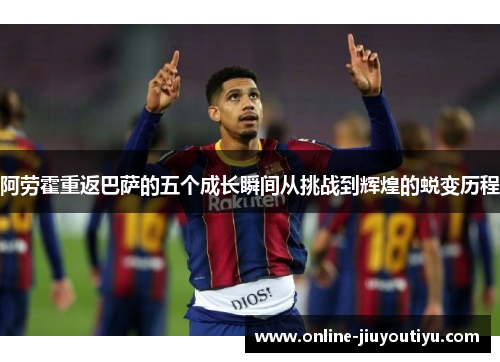 阿劳霍重返巴萨的五个成长瞬间从挑战到辉煌的蜕变历程