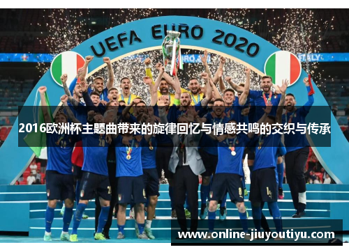 2016欧洲杯主题曲带来的旋律回忆与情感共鸣的交织与传承