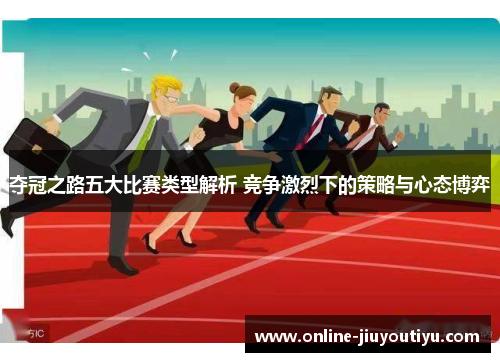 夺冠之路五大比赛类型解析 竞争激烈下的策略与心态博弈 夺冠之路五大比赛类型解析 竞争激烈下的策略与心态博弈