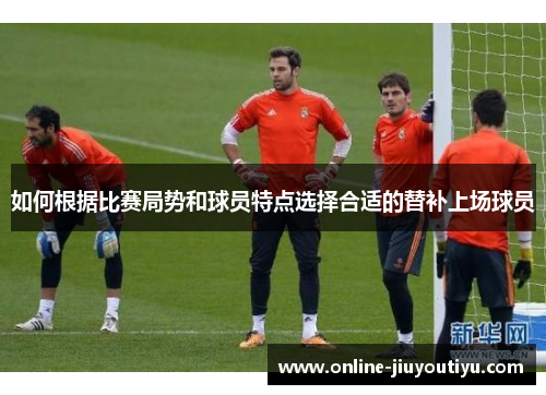 如何根据比赛局势和球员特点选择合适的替补上场球员 如何根据比赛局势和球员特点选择合适的替补上场球员