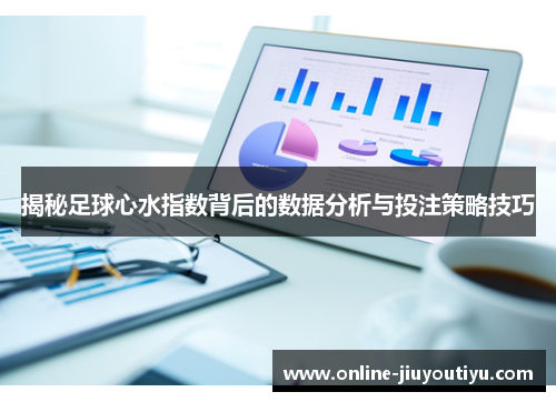 揭秘足球心水指数背后的数据分析与投注策略技巧 揭秘足球心水指数背后的数据分析与投注策略技巧