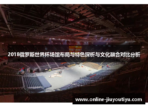 2018俄罗斯世界杯场馆布局与特色探析与文化融合对比分析 2018俄罗斯世界杯场馆布局与特色探析与文化融合对比分析