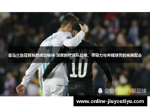 皇马三连冠背后的成功秘诀 深度剖析球队战略、领导力与关键球员的完美配合 皇马三连冠背后的成功秘诀 深度剖析球队战略、领导力与关键球员的完美配合