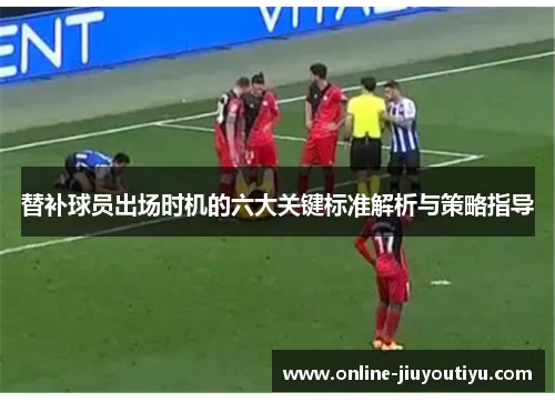 替补球员出场时机的六大关键标准解析与策略指导 替补球员出场时机的六大关键标准解析与策略指导