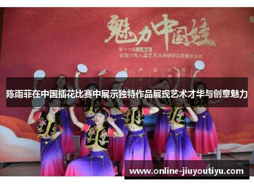 陈雨菲在中国插花比赛中展示独特作品展现艺术才华与创意魅力 陈雨菲在中国插花比赛中展示独特作品展现艺术才华与创意魅力