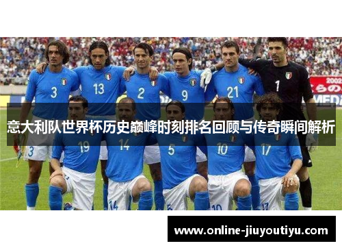意大利队世界杯历史巅峰时刻排名回顾与传奇瞬间解析 意大利队世界杯历史巅峰时刻排名回顾与传奇瞬间解析