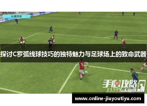 探讨C罗弧线球技巧的独特魅力与足球场上的致命武器 探讨C罗弧线球技巧的独特魅力与足球场上的致命武器