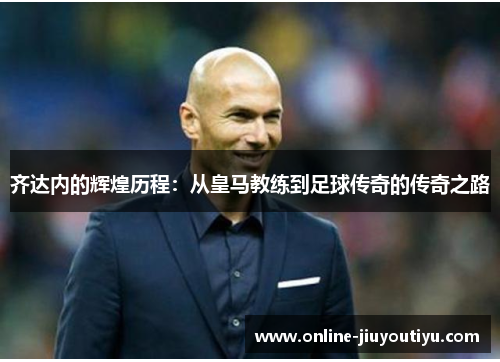 齐达内的辉煌历程:从皇马教练到足球传奇的传奇之路 齐达内的辉煌历程:从皇马教练到足球传奇的传奇之路
