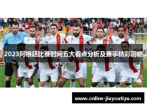 2023阿根廷比赛时间五大看点分析及赛事精彩前瞻