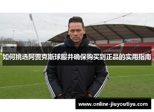 如何挑选阿贾克斯球服并确保购买到正品的实用指南