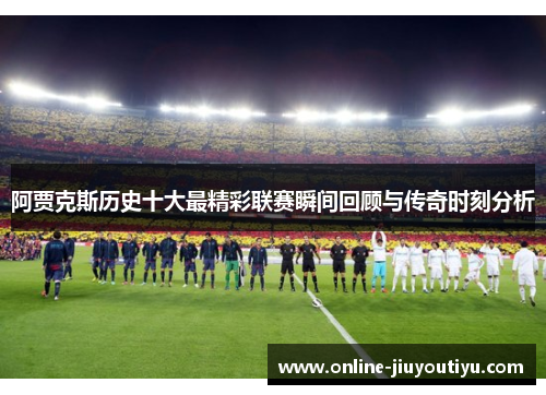 阿贾克斯历史十大最精彩联赛瞬间回顾与传奇时刻分析