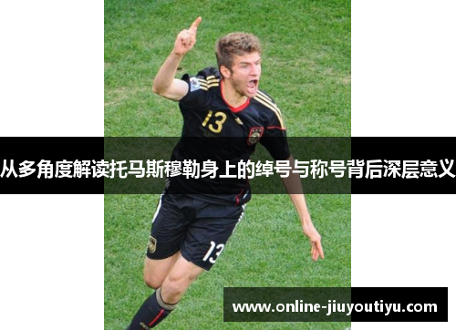 从多角度解读托马斯穆勒身上的绰号与称号背后深层意义