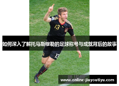 如何深入了解托马斯穆勒的足球称号与成就背后的故事