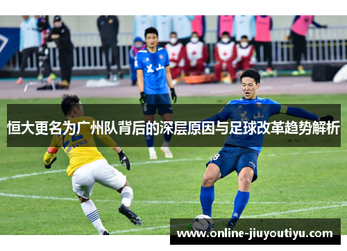 恒大更名为广州队背后的深层原因与足球改革趋势解析
