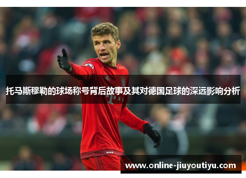 托马斯穆勒的球场称号背后故事及其对德国足球的深远影响分析