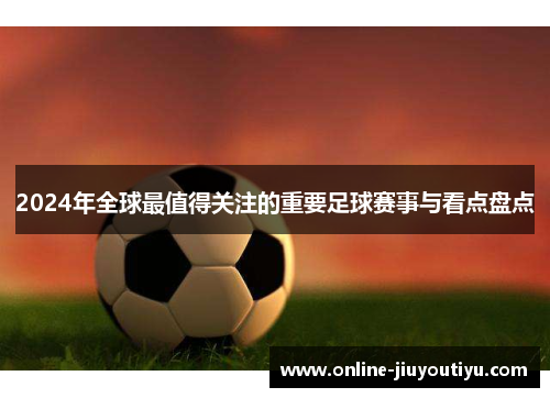 2024年全球最值得关注的重要足球赛事与看点盘点