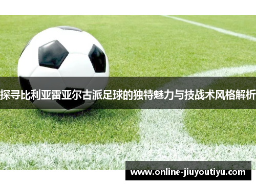 探寻比利亚雷亚尔古派足球的独特魅力与技战术风格解析