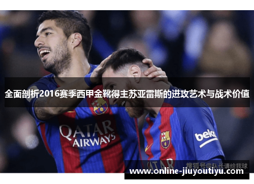 全面剖析2016赛季西甲金靴得主苏亚雷斯的进攻艺术与战术价值