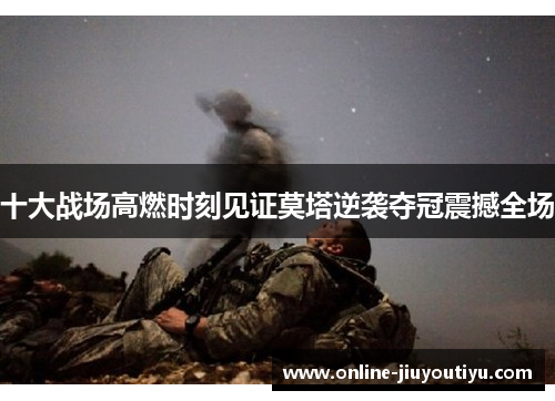 十大战场高燃时刻见证莫塔逆袭夺冠震撼全场