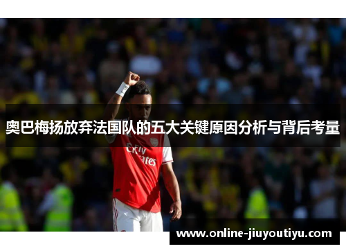 奥巴梅扬放弃法国队的五大关键原因分析与背后考量