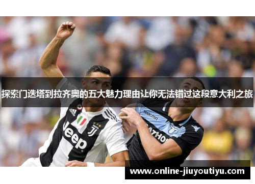 探索门迭塔到拉齐奥的五大魅力理由让你无法错过这段意大利之旅