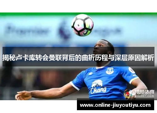 揭秘卢卡库转会曼联背后的曲折历程与深层原因解析 揭秘卢卡库转会曼联背后的曲折历程与深层原因解析