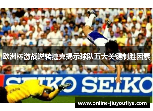 欧洲杯激战逆转捷克揭示球队五大关键制胜因素