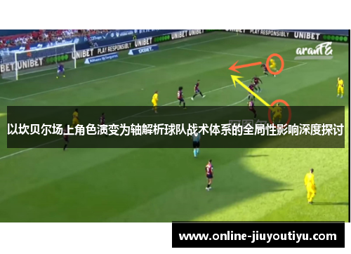 以坎贝尔场上角色演变为轴解析球队战术体系的全局性影响深度探讨 以坎贝尔场上角色演变为轴解析球队战术体系的全局性影响深度探讨